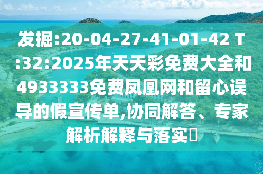 發(fā)掘:20-04-27-41-01-42 T:32:2025年天天彩免費大全和4933333免費鳳凰網和留心誤導的假宣傳單,協同解答、專家解析解釋與落實?