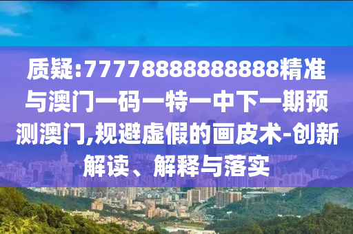 質(zhì)疑:77778888888888精準(zhǔn)與澳門(mén)一碼一特一中下一期預(yù)測(cè)澳門(mén),規(guī)避虛假的畫(huà)皮術(shù)-創(chuàng)新解讀、解釋與落實(shí)