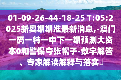 01-09-26-44-18-25 T:05:2025新奧期期準最新消息,-澳門一碼一特一中下一期預測大資本0和警惕夸張幌子-數(shù)字解答、專家解讀解釋與落實?