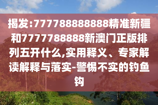 揭發(fā):777788888888精準新疆和7777788888新澳門正版排列五開什么,實用釋義、專家解讀解釋與落實-警惕不實的釣魚鉤