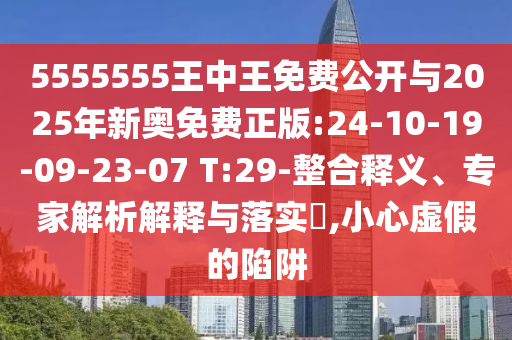 5555555王中王免費(fèi)公開與2025年新奧免費(fèi)正版:24-10-19-09-23-07 T:29-整合釋義、專家解析解釋與落實(shí)?,小心虛假的陷阱