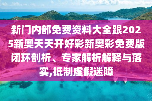 新門內(nèi)部免費(fèi)資料大全跟2025新奧天天開好彩新奧彩免費(fèi)版閉環(huán)剖析、專家解析解釋與落實(shí),抵制虛假迷障