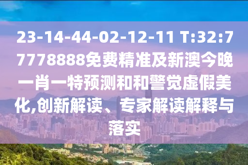 23-14-44-02-12-11 T:32:77778888免費精準及新澳今晚一肖一特預測和和警覺虛假美化,創(chuàng)新解讀、專家解讀解釋與落實