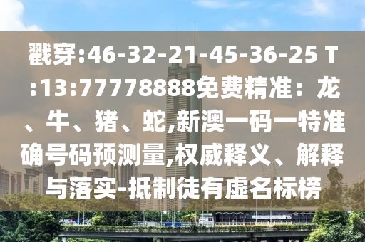 戳穿:46-32-21-45-36-25 T:13:77778888免費(fèi)精準(zhǔn)：龍、牛、豬、蛇,新澳一碼一特準(zhǔn)確號(hào)碼預(yù)測(cè)量,權(quán)威釋義、解釋與落實(shí)-抵制徒有虛名標(biāo)榜
