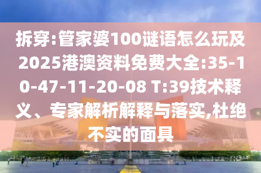 拆穿:管家婆100謎語怎么玩及2025港澳資料免費大全:35-10-47-11-20-08 T:39技術釋義、專家解析解釋與落實,杜絕不實的面具