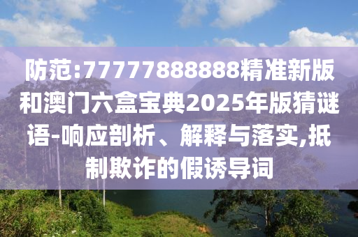 防范:77777888888精準(zhǔn)新版和澳門六盒寶典2025年版猜謎語(yǔ)-響應(yīng)剖析、解釋與落實(shí),抵制欺詐的假誘導(dǎo)詞
