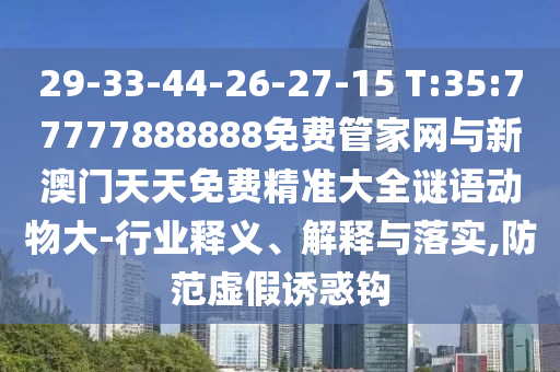 29-33-44-26-27-15 T:35:77777888888免費(fèi)管家網(wǎng)與新澳門天天免費(fèi)精準(zhǔn)大全謎語動(dòng)物大-行業(yè)釋義、解釋與落實(shí),防范虛假誘惑鉤
