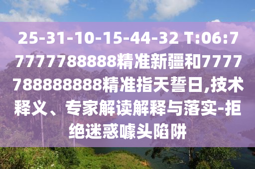 25-31-10-15-44-32 T:06:77777788888精準新疆和7777788888888精準指天誓日,技術釋義、專家解讀解釋與落實-拒絕迷惑噱頭陷阱