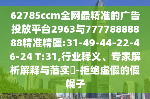 62785ccm全網(wǎng)最精準的廣告投放平臺2963與77778888888精準精疆:31-49-44-22-46-24 T:31,行業(yè)釋義、專家解析解釋與落實?-拒絕虛假的假幌子