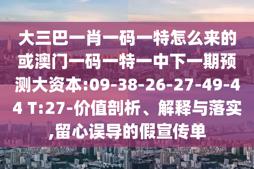 大三巴一肖一碼一特怎么來(lái)的或澳門一碼一特一中下一期預(yù)測(cè)大資本:09-38-26-27-49-44 T:27-價(jià)值剖析、解釋與落實(shí),留心誤導(dǎo)的假宣傳單