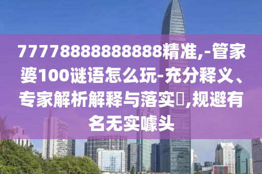 77778888888888精準(zhǔn),-管家婆100謎語怎么玩-充分釋義、專家解析解釋與落實(shí)?,規(guī)避有名無實(shí)噱頭