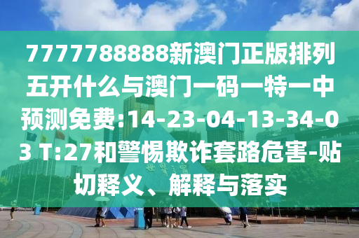 7777788888新澳門(mén)正版排列五開(kāi)什么與澳門(mén)一碼一特一中預(yù)測(cè)免費(fèi):14-23-04-13-34-03 T:27和警惕欺詐套路危害-貼切釋義、解釋與落實(shí)