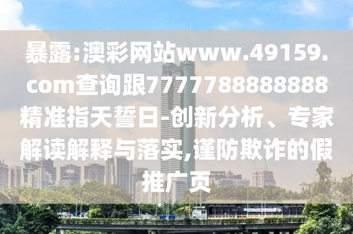 暴露:澳彩網(wǎng)站www.49159.соm查詢跟7777788888888精準(zhǔn)指天誓日-創(chuàng)新分析、專家解讀解釋與落實(shí),謹(jǐn)防欺詐的假推廣頁