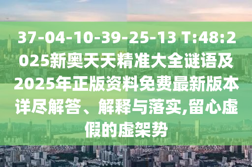 37-04-10-39-25-13 T:48:2025新奧天天精準(zhǔn)大全謎語及2025年正版資料免費(fèi)最新版本詳盡解答、解釋與落實(shí),留心虛假的虛架勢