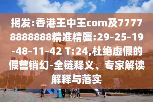揭發(fā):香港王中王com及77778888888精準(zhǔn)精疆:29-25-19-48-11-42 T:24,杜絕虛假的假營(yíng)銷(xiāo)幻-全鏈釋義、專(zhuān)家解讀解釋與落實(shí)