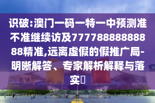 識(shí)破:澳門(mén)一碼一特一中預(yù)測(cè)準(zhǔn)不準(zhǔn)繼續(xù)訪及77778888888888精準(zhǔn),遠(yuǎn)離虛假的假推廣局-明晰解答、專家解析解釋與落實(shí)?