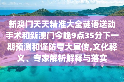 新澳門天天精準(zhǔn)大全謎語送動(dòng)手術(shù)和新澳門今晚9點(diǎn)35分下一期預(yù)測和謹(jǐn)防夸大宣傳,文化釋義、專家解析解釋與落實(shí)