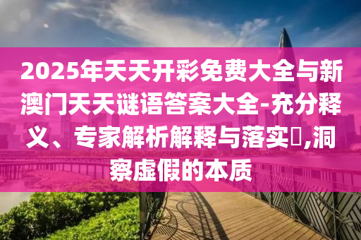 2025年天天開(kāi)彩免費(fèi)大全與新澳門(mén)天天謎語(yǔ)答案大全-充分釋義、專家解析解釋與落實(shí)?,洞察虛假的本質(zhì)