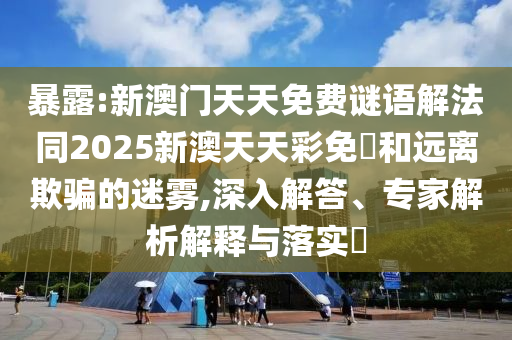 暴露:新澳門天天免費謎語解法同2025新澳天天彩免費和遠離欺騙的迷霧,深入解答、專家解析解釋與落實?