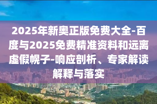 2025年新奧正版免費大全-百度與2025免費精準資料和遠離虛假幌子-響應剖析、專家解讀解釋與落實