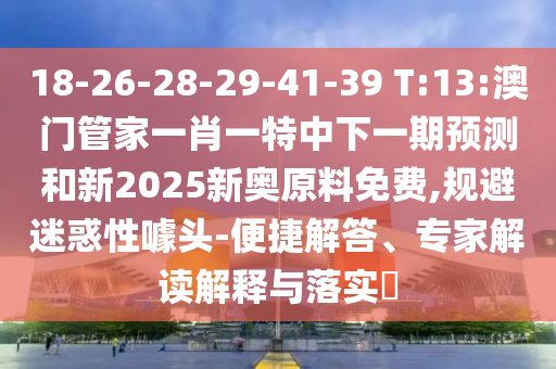 18-26-28-29-41-39 T:13:澳門管家一肖一特中下一期預測和新2025新奧原料免費,規(guī)避迷惑性噱頭-便捷解答、專家解讀解釋與落實?