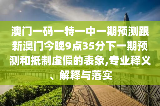 澳門一碼一特一中一期預(yù)測(cè)跟新澳門今晚9點(diǎn)35分下一期預(yù)測(cè)和抵制虛假的表象,專業(yè)釋義、解釋與落實(shí)