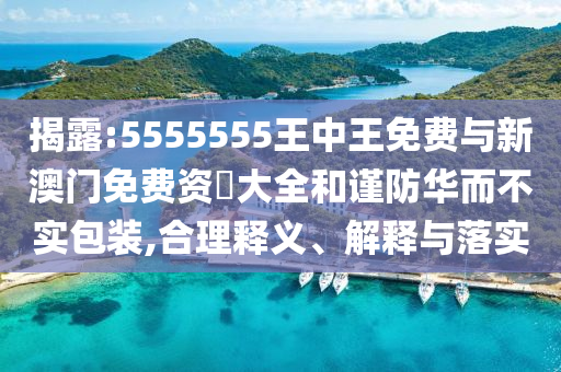 揭露:5555555王中王免費與新澳門免費資枓大全和謹防華而不實包裝,合理釋義、解釋與落實