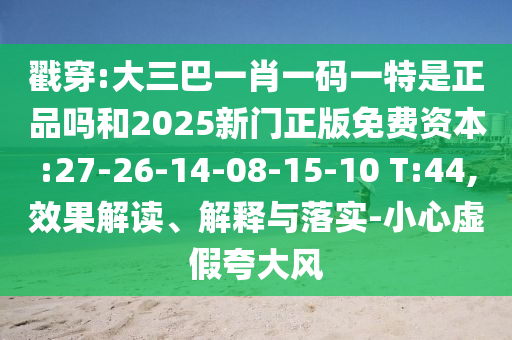 戳穿:大三巴一肖一碼一特是正品嗎和2025新門正版免費(fèi)資本:27-26-14-08-15-10 T:44,效果解讀、解釋與落實(shí)-小心虛假夸大風(fēng)