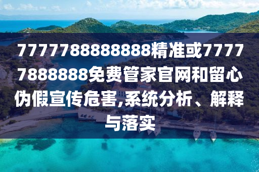 7777788888888精準(zhǔn)或77777888888免費(fèi)管家官網(wǎng)和留心偽假宣傳危害,系統(tǒng)分析、解釋與落實(shí)