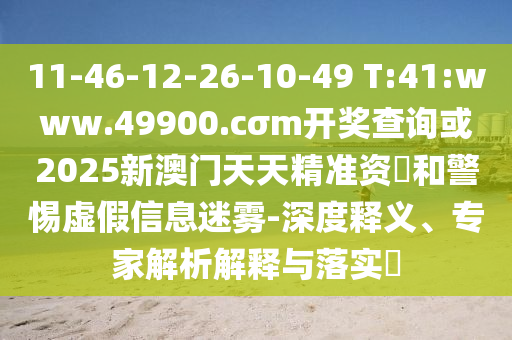 11-46-12-26-10-49 T:41:www.49900.cσm開獎(jiǎng)查詢或2025新澳門天天精準(zhǔn)資枓和警惕虛假信息迷霧-深度釋義、專家解析解釋與落實(shí)?