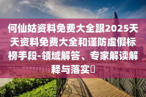 何仙姑資料免費(fèi)大全跟2025天天資料免費(fèi)大全和謹(jǐn)防虛假標(biāo)榜手段-領(lǐng)域解答、專(zhuān)家解讀解釋與落實(shí)?