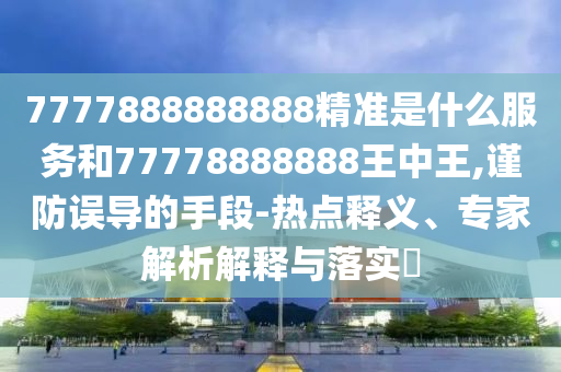 7777888888888精準(zhǔn)是什么服務(wù)和77778888888王中王,謹(jǐn)防誤導(dǎo)的手段-熱點(diǎn)釋義、專(zhuān)家解析解釋與落實(shí)?