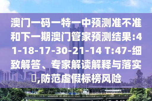 澳門一碼一特一中預(yù)測準(zhǔn)不準(zhǔn)和下一期澳門管家預(yù)測結(jié)果:41-18-17-30-21-14 T:47-細(xì)致解答、專家解讀解釋與落實?,防范虛假標(biāo)榜風(fēng)險