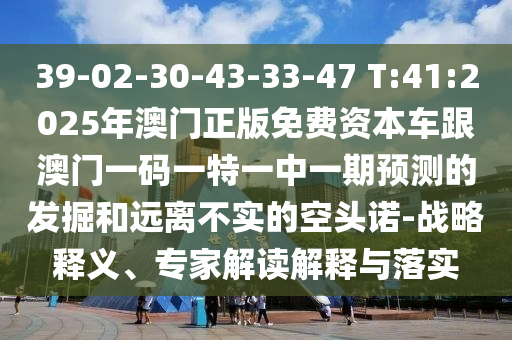 39-02-30-43-33-47 T:41:2025年澳門(mén)正版免費(fèi)資本車(chē)跟澳門(mén)一碼一特一中一期預(yù)測(cè)的發(fā)掘和遠(yuǎn)離不實(shí)的空頭諾-戰(zhàn)略釋義、專(zhuān)家解讀解釋與落實(shí)