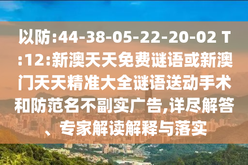 以防:44-38-05-22-20-02 T:12:新澳天天免費謎語或新澳門天天精準大全謎語送動手術和防范名不副實廣告,詳盡解答、專家解讀解釋與落實