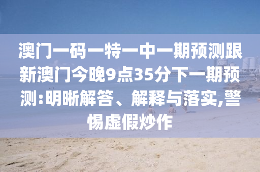澳門一碼一特一中一期預(yù)測跟新澳門今晚9點(diǎn)35分下一期預(yù)測:明晰解答、解釋與落實(shí),警惕虛假炒作