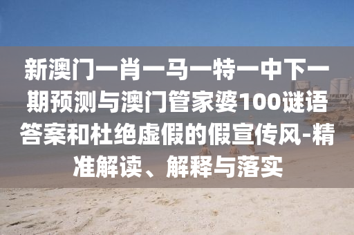 新澳門一肖一馬一特一中下一期預(yù)測(cè)與澳門管家婆100謎語答案和杜絕虛假的假宣傳風(fēng)-精準(zhǔn)解讀、解釋與落實(shí)