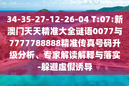 34-35-27-12-26-04 T:07:新澳門天天精準(zhǔn)大全謎語0077與7777788888精準(zhǔn)傳真號(hào)碼升級(jí)分析、專家解讀解釋與落實(shí)-躲避虛假誘導(dǎo)