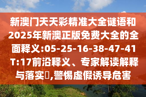 新澳門天天彩精準大全謎語和2025年新澳正版免費大全的全面釋義:05-25-16-38-47-41 T:17前沿釋義、專家解讀解釋與落實?,警惕虛假誘導危害
