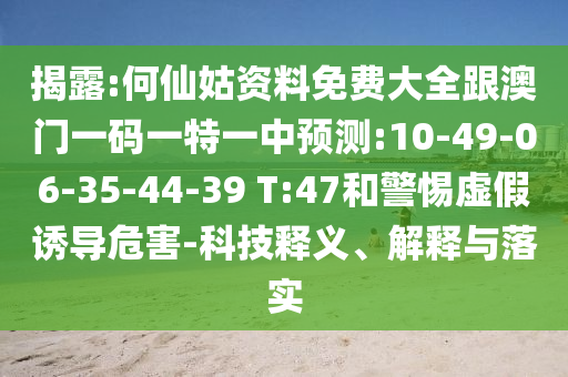 揭露:何仙姑資料免費(fèi)大全跟澳門(mén)一碼一特一中預(yù)測(cè):10-49-06-35-44-39 T:47和警惕虛假誘導(dǎo)危害-科技釋義、解釋與落實(shí)