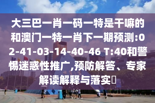 大三巴一肖一碼一特是干嘛的和澳門(mén)一特一肖下一期預(yù)測(cè):02-41-03-14-40-46 T:40和警惕迷惑性推廣,預(yù)防解答、專家解讀解釋與落實(shí)?