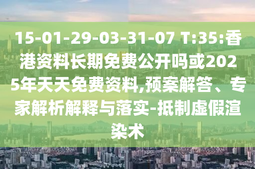 15-01-29-03-31-07 T:35:香港資料長期免費公開嗎或2025年天天免費資料,預(yù)案解答、專家解析解釋與落實-抵制虛假渲染術(shù)