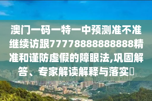 澳門一碼一特一中預(yù)測準(zhǔn)不準(zhǔn)繼續(xù)訪跟77778888888888精準(zhǔn)和謹(jǐn)防虛假的障眼法,鞏固解答、專家解讀解釋與落實(shí)?