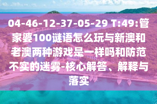 04-46-12-37-05-29 T:49:管家婆100謎語怎么玩與新澳和老澳兩種游戲是一樣嗎和防范不實的迷霧-核心解答、解釋與落實