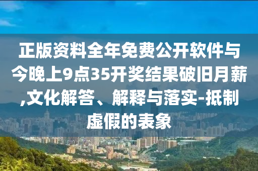 正版資料全年免費(fèi)公開軟件與今晚上9點(diǎn)35開獎(jiǎng)結(jié)果破舊月薪,文化解答、解釋與落實(shí)-抵制虛假的表象