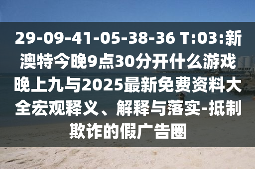 29-09-41-05-38-36 T:03:新澳特今晚9點30分開什么游戲晚上九與2025最新免費資料大全宏觀釋義、解釋與落實-抵制欺詐的假廣告圈