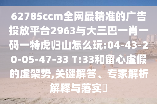 62785ccm全網最精準的廣告投放平臺2963與大三巴一肖一碼一特虎歸山怎么玩:04-43-20-05-47-33 T:33和留心虛假的虛架勢,關鍵解答、專家解析解釋與落實?