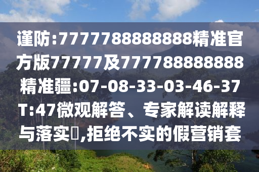 謹防:7777788888888精準官方版77777及777788888888精準疆:07-08-33-03-46-37 T:47微觀解答、專家解讀解釋與落實?,拒絕不實的假營銷套