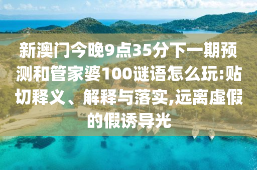新澳門今晚9點(diǎn)35分下一期預(yù)測和管家婆100謎語怎么玩:貼切釋義、解釋與落實(shí),遠(yuǎn)離虛假的假誘導(dǎo)光