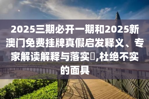 2025三期必開一期和2025新澳門免費(fèi)掛牌真假啟發(fā)釋義、專家解讀解釋與落實(shí)?,杜絕不實(shí)的面具